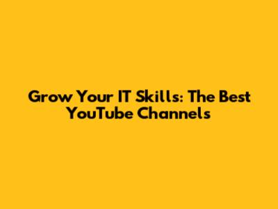 Grow Your IT Skills: The Best YouTube Channels