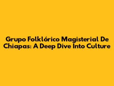 Grupo Folklórico Magisterial De Chiapas: A Deep Dive Into Culture