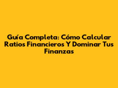 Guía Completa: Cómo Calcular Ratios Financieros Y Dominar Tus Finanzas