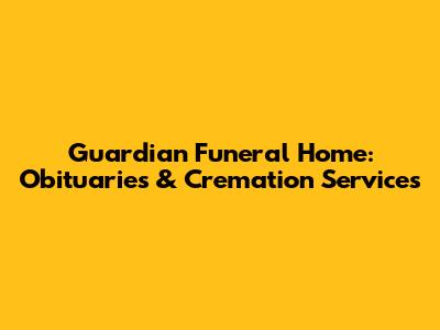Guardian Funeral Home: Obituaries & Cremation Services
