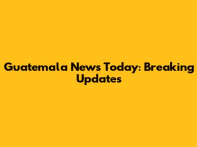 Guatemala News Today: Breaking Updates