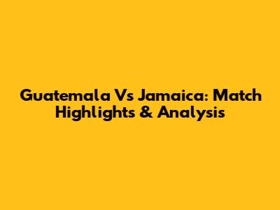 Guatemala Vs Jamaica: Match Highlights & Analysis