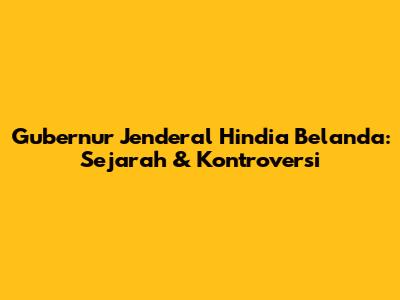 Gubernur Jenderal Hindia Belanda: Sejarah & Kontroversi