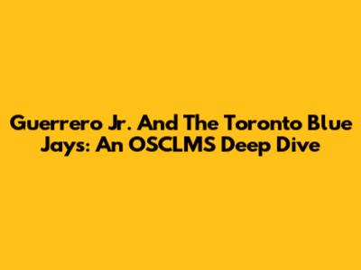 Guerrero Jr. And The Toronto Blue Jays: An OSCLMS Deep Dive