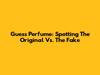 Guess Perfume: Spotting The Original Vs. The Fake