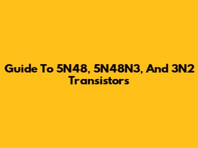 Guide To 5N48, 5N48N3, And 3N2 Transistors