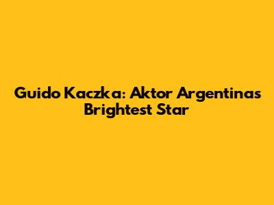 Guido Kaczka: Aktor Argentina's Brightest Star