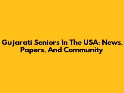 Gujarati Seniors In The USA: News, Papers, And Community