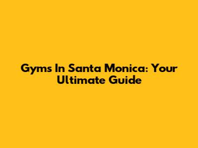 Gyms In Santa Monica: Your Ultimate Guide