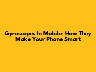 Gyroscopes In Mobile: How They Make Your Phone Smart
