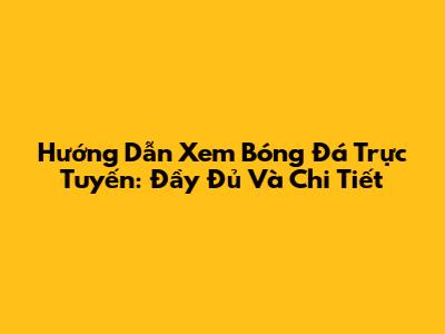 Hướng Dẫn Xem Bóng Đá Trực Tuyến: Đầy Đủ Và Chi Tiết
