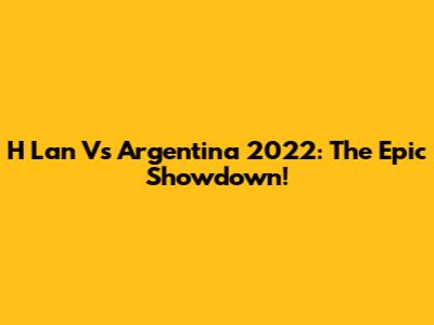H Lan Vs Argentina 2022: The Epic Showdown!