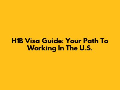H1B Visa Guide: Your Path To Working In The U.S.