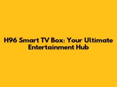 H96 Smart TV Box: Your Ultimate Entertainment Hub