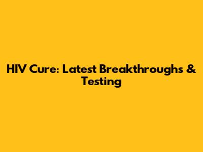 HIV Cure: Latest Breakthroughs & Testing