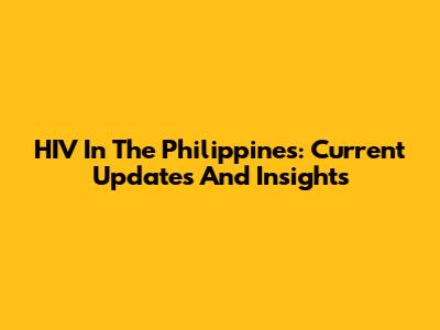 HIV In The Philippines: Current Updates And Insights