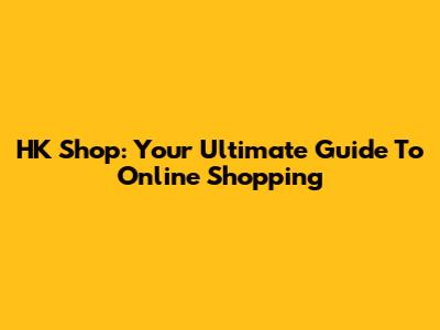 HK Shop: Your Ultimate Guide To Online Shopping