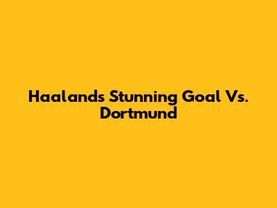 Haaland's Stunning Goal Vs. Dortmund