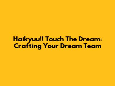 Haikyuu!! Touch The Dream: Crafting Your Dream Team