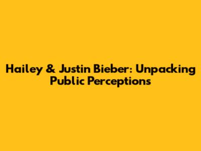 Hailey & Justin Bieber: Unpacking Public Perceptions