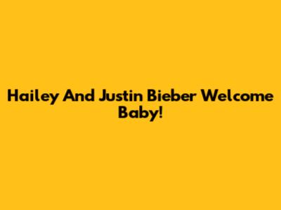 Hailey And Justin Bieber Welcome Baby!