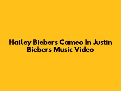Hailey Bieber's Cameo In Justin Bieber's Music Video
