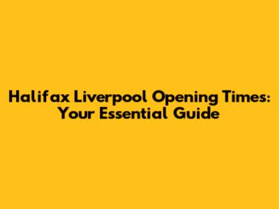 Halifax Liverpool Opening Times: Your Essential Guide