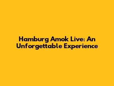 Hamburg Amok Live: An Unforgettable Experience