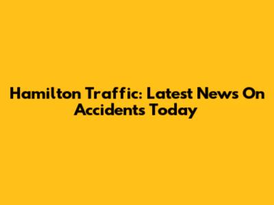 Hamilton Traffic: Latest News On Accidents Today