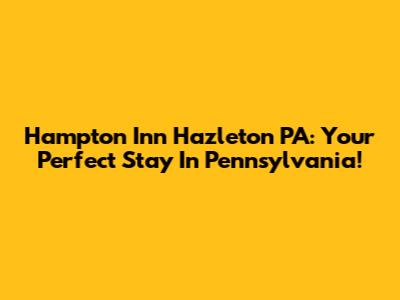 Hampton Inn Hazleton PA: Your Perfect Stay In Pennsylvania!