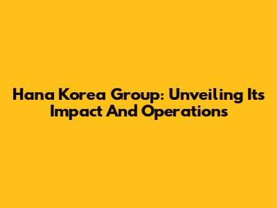 Hana Korea Group: Unveiling Its Impact And Operations