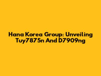 Hana Korea Group: Unveiling Tuy7875n And D7909ng