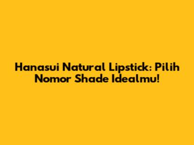 Hanasui Natural Lipstick: Pilih Nomor Shade Idealmu!