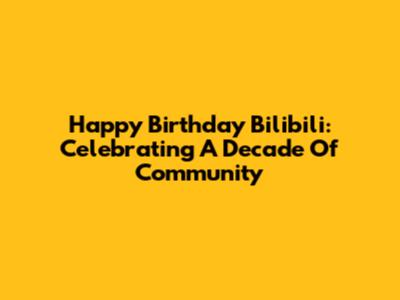 Happy Birthday Bilibili: Celebrating A Decade Of Community