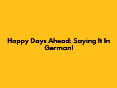 Happy Days Ahead: Saying It In German!