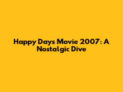 Happy Days Movie 2007: A Nostalgic Dive
