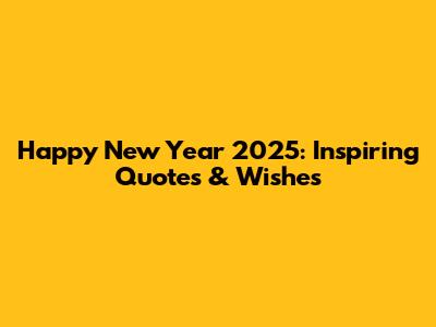 Happy New Year 2025: Inspiring Quotes & Wishes