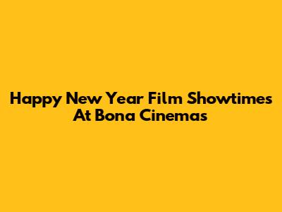 Happy New Year Film Showtimes At Bona Cinemas