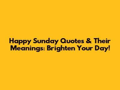 Happy Sunday Quotes & Their Meanings: Brighten Your Day!