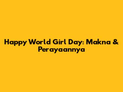 Happy World Girl Day: Makna & Perayaannya