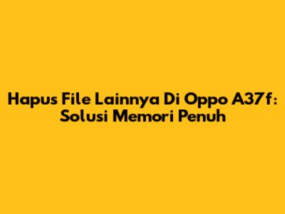 Hapus File 'Lainnya' Di Oppo A37f: Solusi Memori Penuh