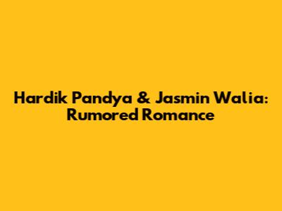 Hardik Pandya & Jasmin Walia: Rumored Romance