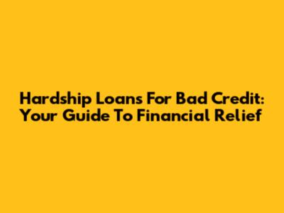 Hardship Loans For Bad Credit: Your Guide To Financial Relief
