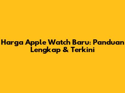Harga Apple Watch Baru: Panduan Lengkap & Terkini