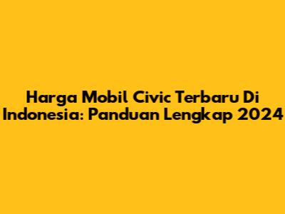 Harga Mobil Civic Terbaru Di Indonesia: Panduan Lengkap 2024