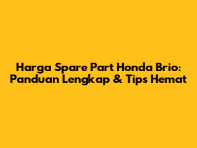 Harga Spare Part Honda Brio: Panduan Lengkap & Tips Hemat