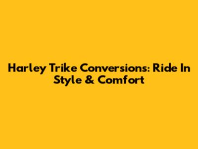 Harley Trike Conversions: Ride In Style & Comfort