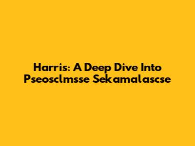 Harris: A Deep Dive Into Pseosclmsse Sekamalascse