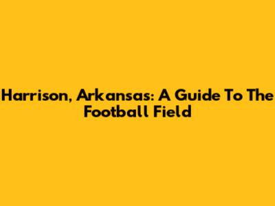 Harrison, Arkansas: A Guide To The Football Field