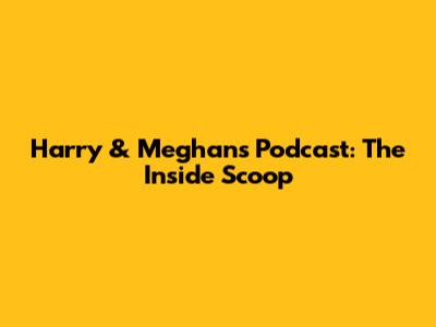 Harry & Meghan's Podcast: The Inside Scoop